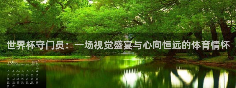 欧洲世预赛赛程表:世界杯守门员:一场视觉盛宴与心向恒远的体育情怀